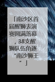南沙区首届醒狮表演赛圆满落幕，38支醒狮队伍角逐“南沙狮王”