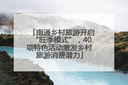 南通乡村旅游开启“旺季模式”，40项特色活动激发乡村旅游消费潜力