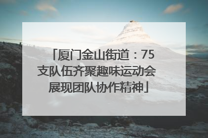 厦门金山街道：75支队伍齐聚趣味运动会 展现团队协作精神