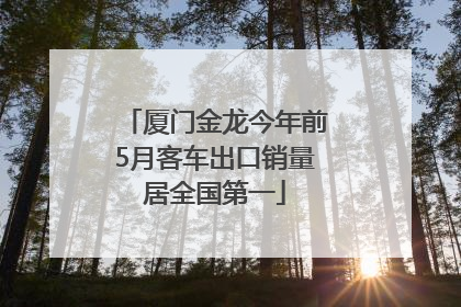 厦门金龙今年前5月客车出口销量居全国第一