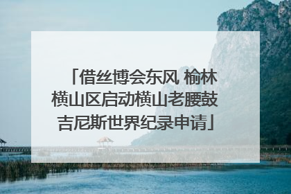 借丝博会东风 榆林横山区启动横山老腰鼓吉尼斯世界纪录申请