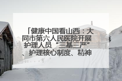 健康中国看山西：大同市第六人民医院开展护理人员“三基三严”、护理核心制度、精神科防暴技能培训