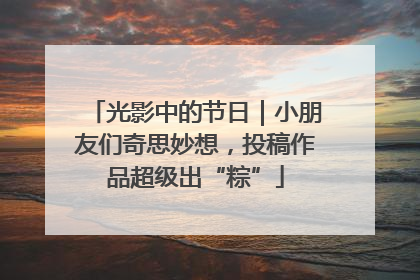 光影中的节日｜小朋友们奇思妙想，投稿作品超级出“粽”