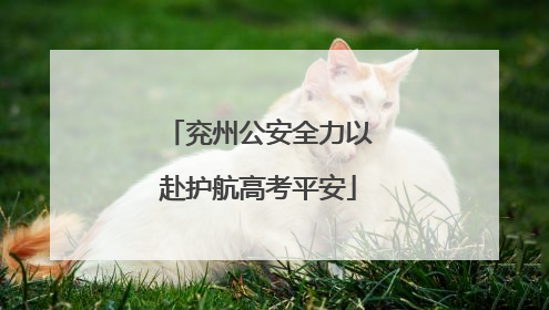 兖州公安全力以赴护航高考平安