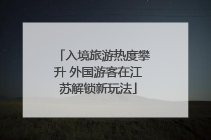 入境旅游热度攀升 外国游客在江苏解锁新玩法