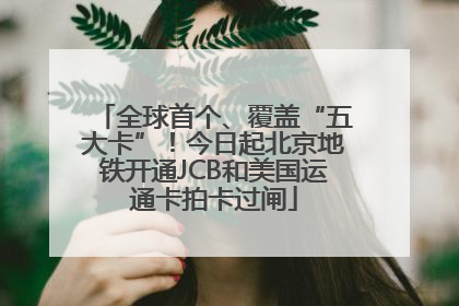 全球首个、覆盖“五大卡”！今日起北京地铁开通JCB和美国运通卡拍卡过闸