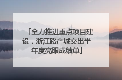 全力推进重点项目建设，浙江路产城交出半年度亮眼成绩单