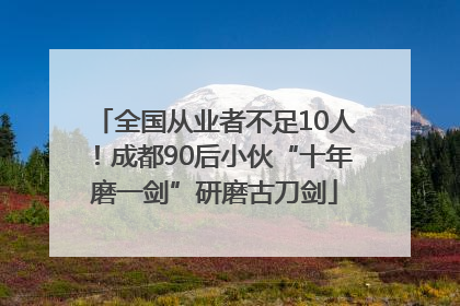 全国从业者不足10人！成都90后小伙“十年磨一剑”研磨古刀剑