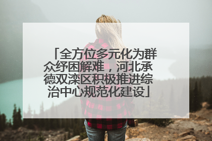 全方位多元化为群众纾困解难，河北承德双滦区积极推进综治中心规范化建设