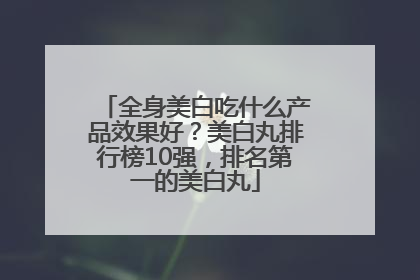 全身美白吃什么产品效果好？美白丸排行榜10强，排名第一的美白丸