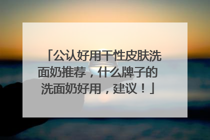 公认好用干性皮肤洗面奶推荐，什么牌子的洗面奶好用，建议！