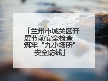 兰州市城关区开展节前安全检查 筑牢“九小场所”安全防线