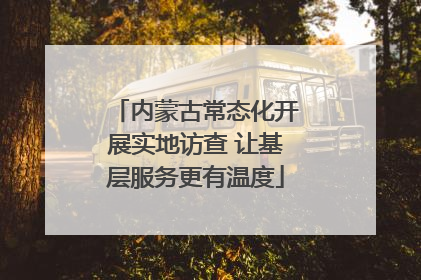 内蒙古常态化开展实地访查 让基层服务更有温度