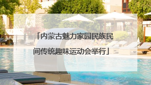 内蒙古魅力家园民族民间传统趣味运动会举行