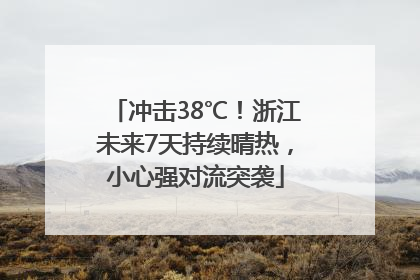 冲击38℃！浙江未来7天持续晴热，小心强对流突袭