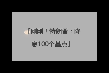 刚刚！特朗普：降息100个基点