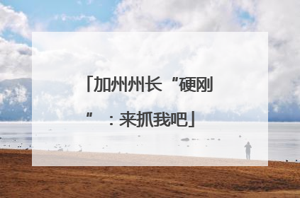 加州州长“硬刚”：来抓我吧