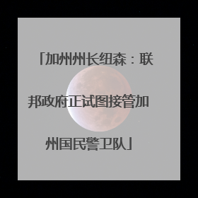 加州州长纽森：联邦政府正试图接管加州国民警卫队