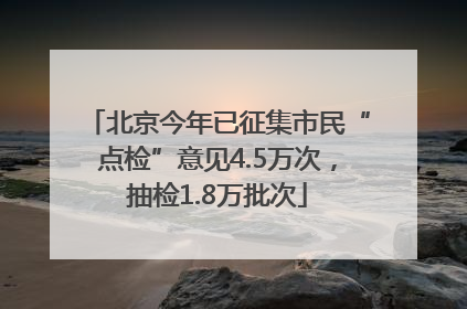北京今年已征集市民“点检”意见4.5万次，抽检1.8万批次