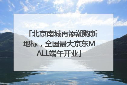 北京南城再添潮购新地标，全国最大京东MALL端午开业