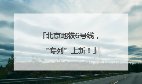 北京地铁6号线，“专列”上新！