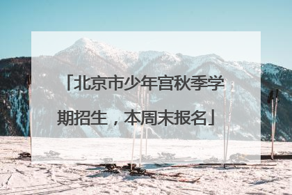 北京市少年宫秋季学期招生，本周末报名