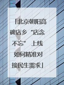 北京朝阳高碑店乡“店念不忘” 上线 如何精准对接民生需求