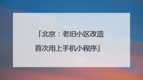 北京：老旧小区改造首次用上手机小程序