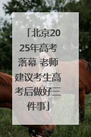 北京2025年高考落幕 老师建议考生高考后做好三件事
