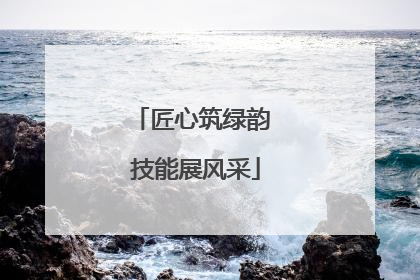 匠心筑绿韵 技能展风采