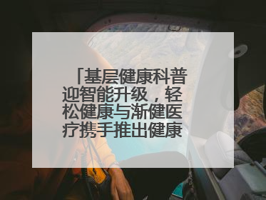 基层健康科普迎智能升级，轻松健康与渐健医疗携手推出健康公益专项行动
