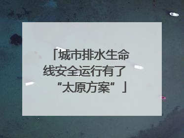 城市排水生命线安全运行有了“太原方案”