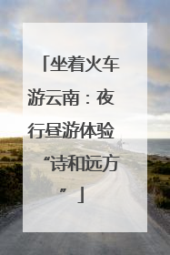 坐着火车游云南：夜行昼游体验“诗和远方”