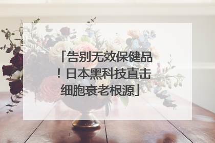 告别无效保健品！日本黑科技直击细胞衰老根源