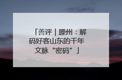 善评｜滕州：解码好客山东的千年文脉“密码”