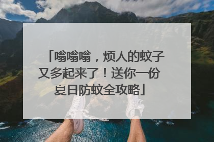 嗡嗡嗡，烦人的蚊子又多起来了！送你一份夏日防蚊全攻略