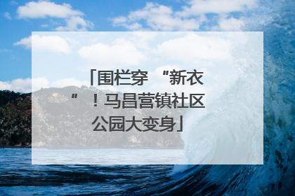 围栏穿 “新衣”！马昌营镇社区公园大变身
