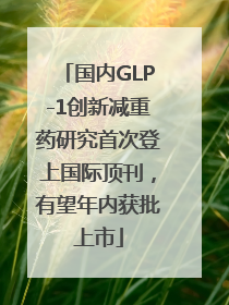 国内GLP-1创新减重药研究首次登上国际顶刊，有望年内获批上市