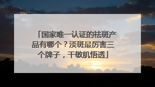 国家唯一认证的祛斑产品有哪个？淡斑最厉害三个牌子，干敏肌悟透