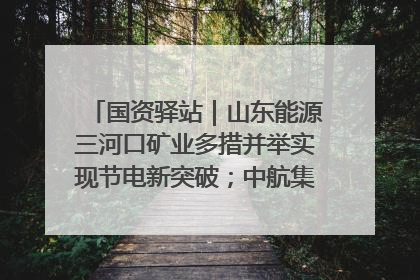 国资驿站｜山东能源三河口矿业多措并举实现节电新突破；中航集团开通广州—北京—格拉斯哥全货机航线