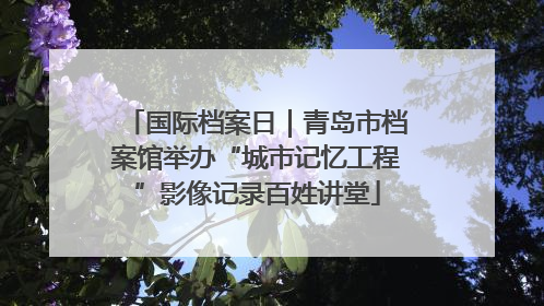 国际档案日｜青岛市档案馆举办“城市记忆工程”影像记录百姓讲堂