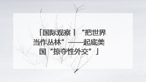 国际观察丨“把世界当作丛林”——起底美国“掠夺性外交”