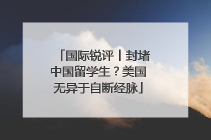 国际锐评丨封堵中国留学生？美国无异于自断经脉