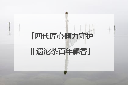 四代匠心倾力守护 非遗沱茶百年飘香