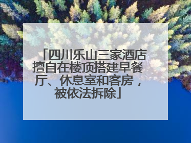 四川乐山三家酒店擅自在楼顶搭建早餐厅、休息室和客房，被依法拆除