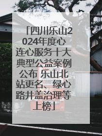 四川乐山2024年度心连心服务十大典型公益案例公布 乐山北站更名、绿心路井盖治理等上榜