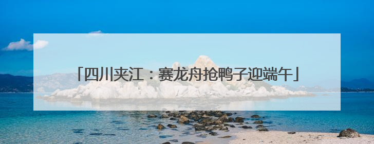 四川夹江：赛龙舟抢鸭子迎端午