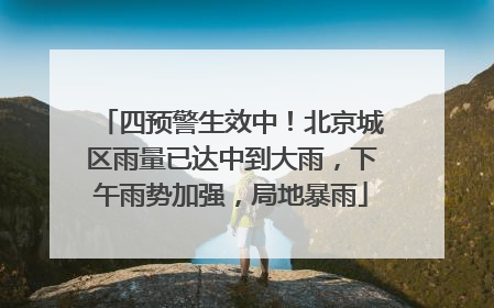 四预警生效中！北京城区雨量已达中到大雨，下午雨势加强，局地暴雨