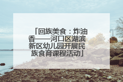 回族美食：炸油香——河口区湖滨新区幼儿园开展民族食育课程活动