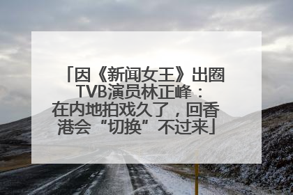 因《新闻女王》出圈 TVB演员林正峰：在内地拍戏久了，回香港会“切换”不过来